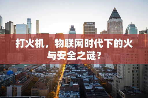 打火机，物联网时代下的火与安全之谜？