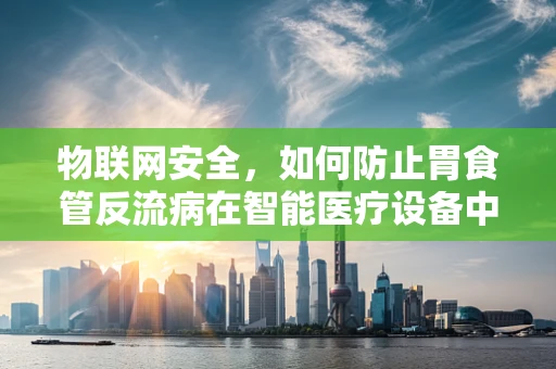 物联网安全，如何防止胃食管反流病在智能医疗设备中的反刍？