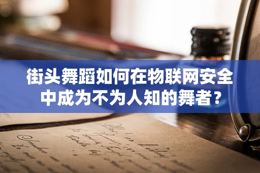街头舞蹈如何在物联网安全中成为不为人知的舞者？