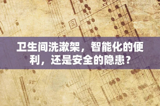 卫生间洗漱架，智能化的便利，还是安全的隐患？