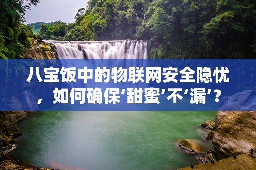 八宝饭中的物联网安全隐忧，如何确保‘甜蜜’不‘漏’？