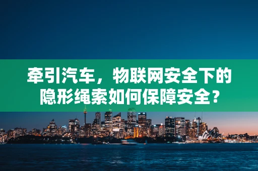 牵引汽车，物联网安全下的隐形绳索如何保障安全？