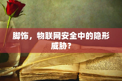 脚饰，物联网安全中的隐形威胁？