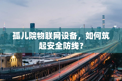 孤儿院物联网设备，如何筑起安全防线？