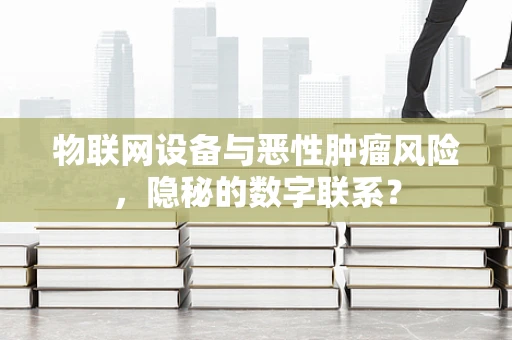 物联网设备与恶性肿瘤风险，隐秘的数字联系？