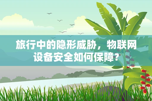 旅行中的隐形威胁，物联网设备安全如何保障？