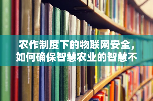 农作制度下的物联网安全，如何确保智慧农业的智慧不被窃取？