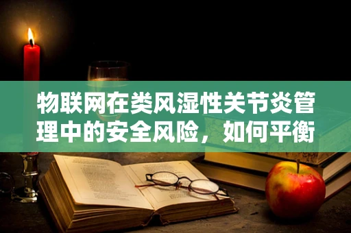 物联网在类风湿性关节炎管理中的安全风险，如何平衡便利与防护？