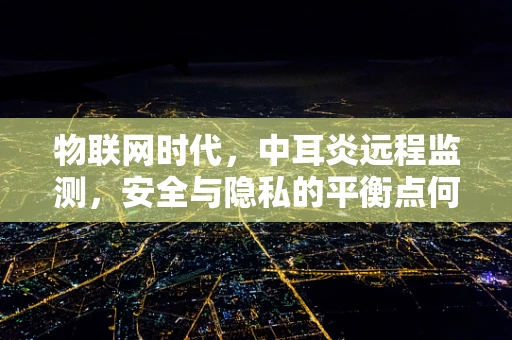 物联网时代，中耳炎远程监测，安全与隐私的平衡点何在？