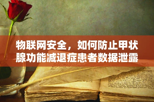 物联网安全，如何防止甲状腺功能减退症患者数据泄露的隐忧？