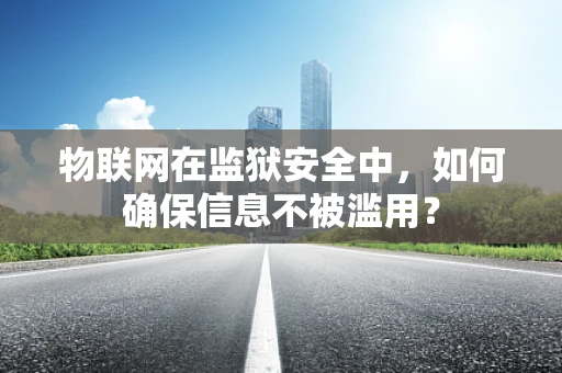 物联网在监狱安全中，如何确保信息不被滥用？