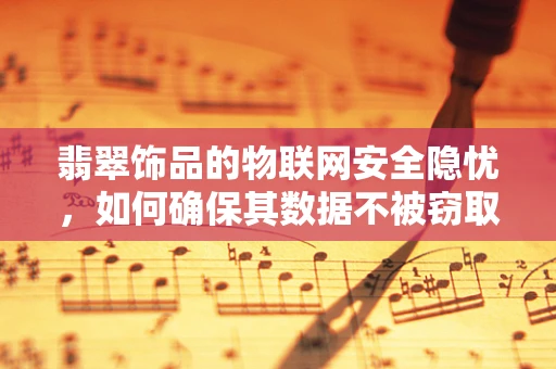翡翠饰品的物联网安全隐忧，如何确保其数据不被窃取？