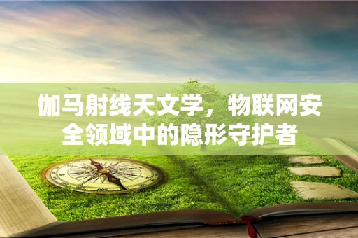 伽马射线天文学，物联网安全领域中的隐形守护者