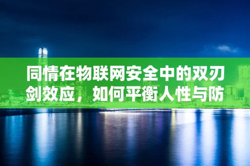 同情在物联网安全中的双刃剑效应，如何平衡人性与防护？