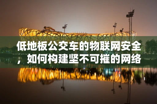 低地板公交车的物联网安全，如何构建坚不可摧的网络安全防线？