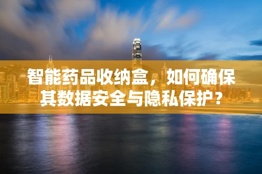 智能药品收纳盒，如何确保其数据安全与隐私保护？