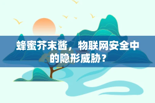 蜂蜜芥末酱，物联网安全中的隐形威胁？