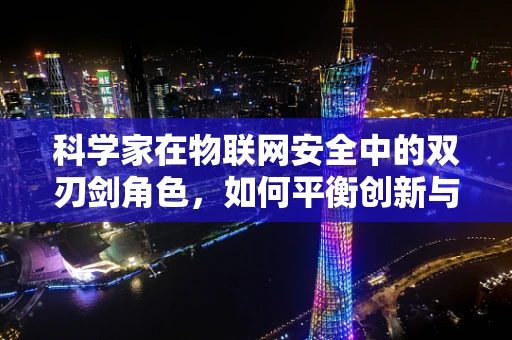 科学家在物联网安全中的双刃剑角色，如何平衡创新与防护？