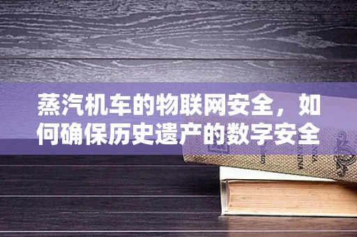 蒸汽机车的物联网安全，如何确保历史遗产的数字安全？