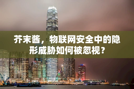 芥末酱，物联网安全中的隐形威胁如何被忽视？