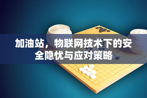 加油站，物联网技术下的安全隐忧与应对策略