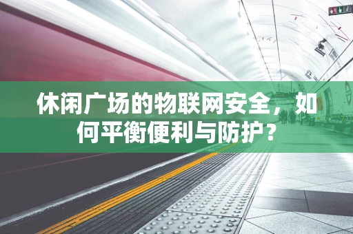 休闲广场的物联网安全，如何平衡便利与防护？