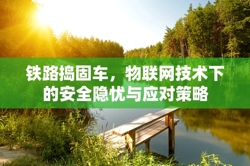 铁路捣固车，物联网技术下的安全隐忧与应对策略