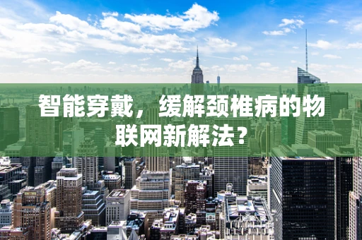 智能穿戴，缓解颈椎病的物联网新解法？