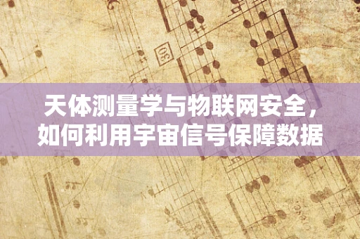天体测量学与物联网安全，如何利用宇宙信号保障数据安全？