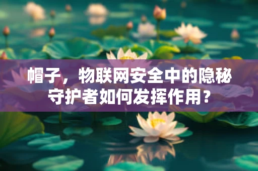 帽子，物联网安全中的隐秘守护者如何发挥作用？