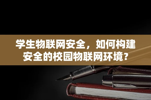 学生物联网安全，如何构建安全的校园物联网环境？
