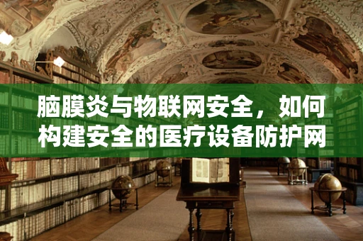 脑膜炎与物联网安全，如何构建安全的医疗设备防护网？