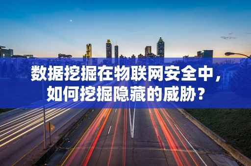 数据挖掘在物联网安全中，如何挖掘隐藏的威胁？
