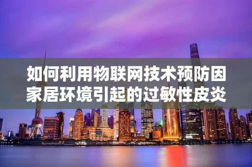 如何利用物联网技术预防因家居环境引起的过敏性皮炎？