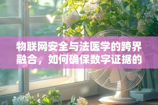 物联网安全与法医学的跨界融合，如何确保数字证据的完整性和可靠性？