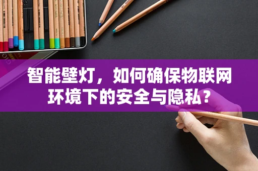 智能壁灯，如何确保物联网环境下的安全与隐私？
