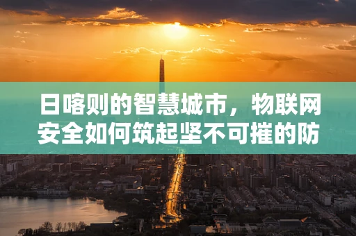 日喀则的智慧城市，物联网安全如何筑起坚不可摧的防线？