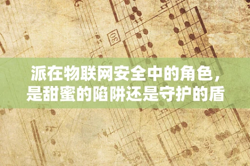 派在物联网安全中的角色，是甜蜜的陷阱还是守护的盾牌？