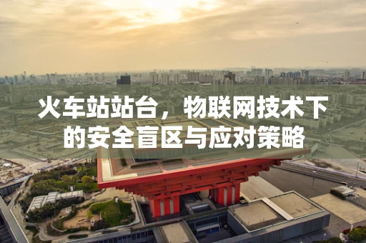 火车站站台，物联网技术下的安全盲区与应对策略