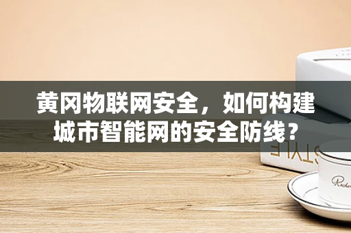 黄冈物联网安全，如何构建城市智能网的安全防线？