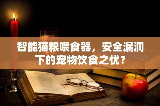 智能猫粮喂食器，安全漏洞下的宠物饮食之忧？