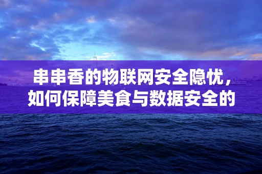 串串香的物联网安全隐忧，如何保障美食与数据安全的双重防线？