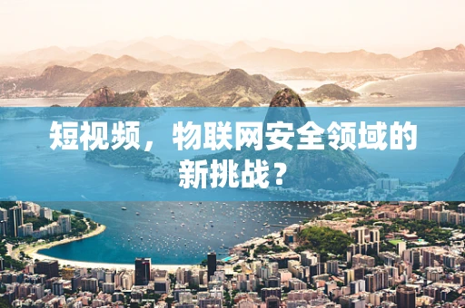 短视频，物联网安全领域的新挑战？