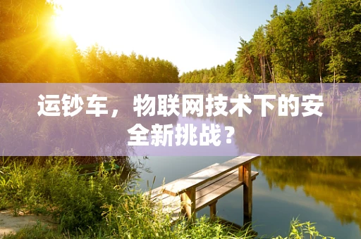 运钞车，物联网技术下的安全新挑战？