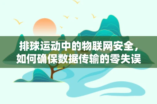 排球运动中的物联网安全，如何确保数据传输的零失误？