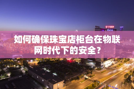 如何确保珠宝店柜台在物联网时代下的安全？