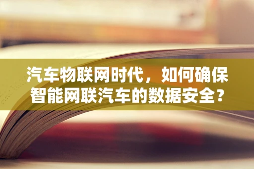 汽车物联网时代，如何确保智能网联汽车的数据安全？