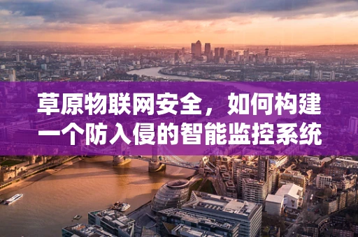 草原物联网安全，如何构建一个防入侵的智能监控系统？