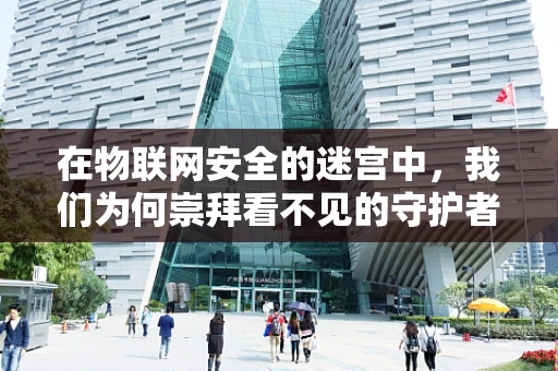 在物联网安全的迷宫中，我们为何崇拜看不见的守护者？