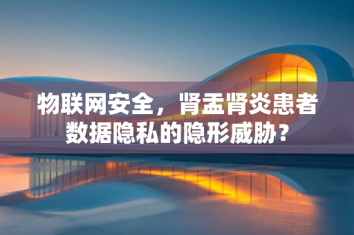 物联网安全，肾盂肾炎患者数据隐私的隐形威胁？